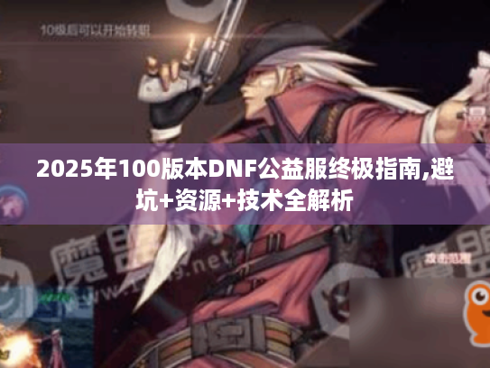 2025年100版本DNF公益服终极指南,避坑+资源+技术全解析 2025年100版本DNF公益服终极指南,避坑+资源+技术全解析