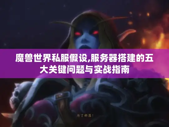 魔兽世界私服假设,服务器搭建的五大关键问题与实战指南