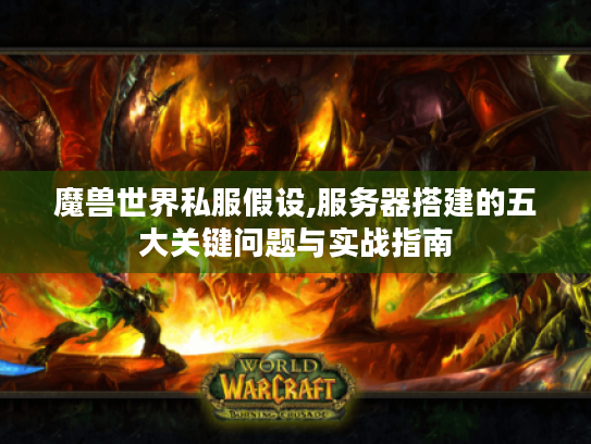 魔兽世界私服假设,服务器搭建的五大关键问题与实战指南 魔兽世界私服假设,服务器搭建的五大关键问题与实战指南
