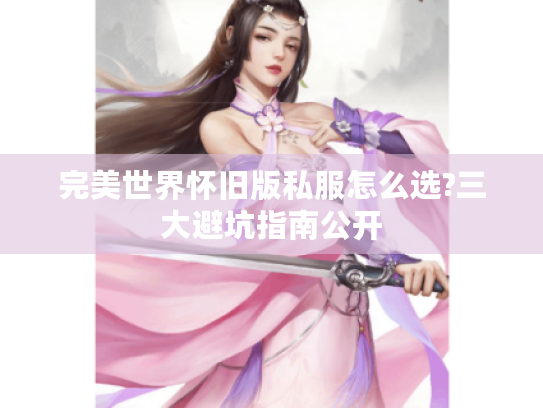 完美世界怀旧版私服怎么选?三大避坑指南公开 完美世界怀旧版私服怎么选?三大避坑指南公开