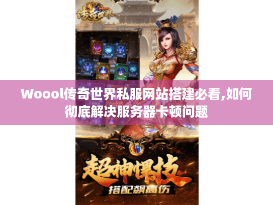Woool传奇世界私服网站搭建必看,如何彻底解决服务器卡顿问题 Woool传奇世界私服网站搭建必看,如何彻底解决服务器卡顿问题