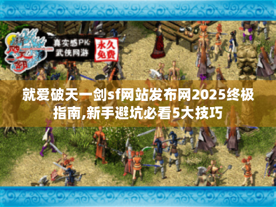 就爱破天一剑sf网站发布网2025终极指南,新手避坑必看5大技巧 就爱破天一剑sf网站发布网2025终极指南,新手避坑必看5大技巧