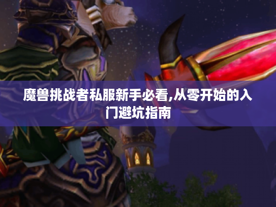 魔兽挑战者私服新手必看,从零开始的入门避坑指南 魔兽挑战者私服新手必看,从零开始的入门避坑指南