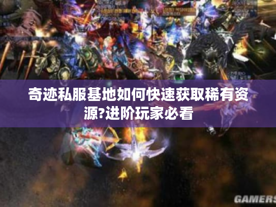 奇迹私服基地如何快速获取稀有资源?进阶玩家必看