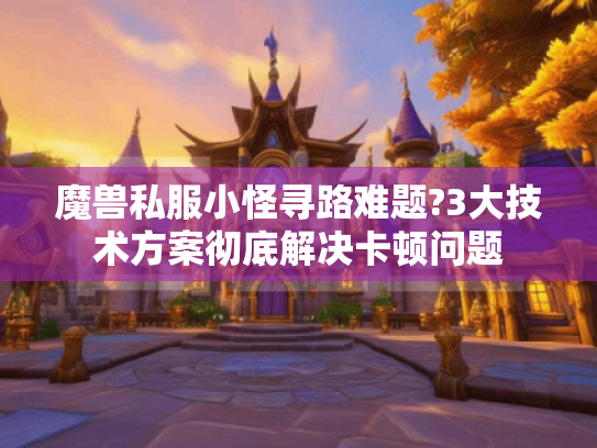 魔兽私服小怪寻路难题?3大技术方案彻底解决卡顿问题 魔兽私服小怪寻路难题?3大技术方案彻底解决卡顿问题