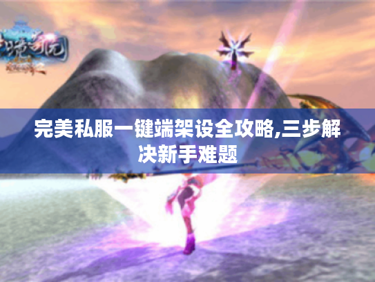 完美私服一键端架设全攻略,三步解决新手难题