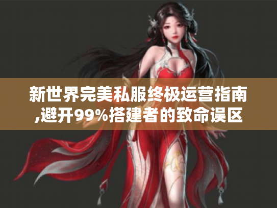 新世界完美私服终极运营指南,避开99%搭建者的致命误区 新世界完美私服终极运营指南,避开99%搭建者的致命误区