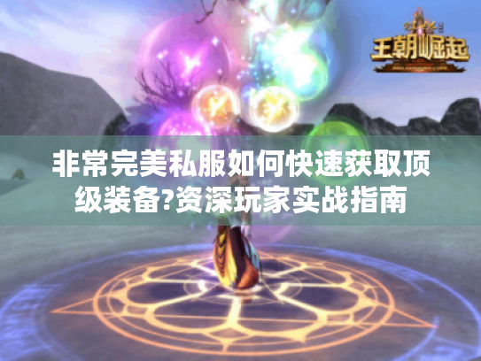 非常完美私服如何快速获取顶级装备?资深玩家实战指南 非常完美私服如何快速获取顶级装备?资深玩家实战指南