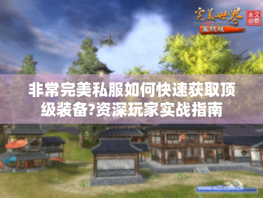 非常完美私服如何快速获取顶级装备?资深玩家实战指南 非常完美私服如何快速获取顶级装备?资深玩家实战指南