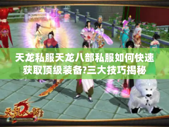 天龙私服天龙八部私服如何快速获取顶级装备?三大技巧揭秘