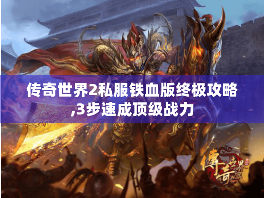 传奇世界2私服铁血版终极攻略,3步速成顶级战力 传奇世界2私服铁血版终极攻略,3步速成顶级战力