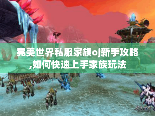 完美世界私服家族oj新手攻略,如何快速上手家族玩法 完美世界私服家族oj新手攻略,如何快速上手家族玩法
