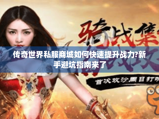 传奇世界私服商城如何快速提升战力?新手避坑指南来了 传奇世界私服商城如何快速提升战力?新手避坑指南来了