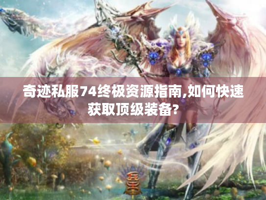 奇迹私服74终极资源指南,如何快速获取顶级装备? 奇迹私服74终极资源指南,如何快速获取顶级装备?