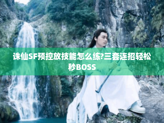 诛仙SF预控放技能怎么练?三套连招轻松秒BOSS 诛仙SF预控放技能怎么练?三套连招轻松秒BOSS