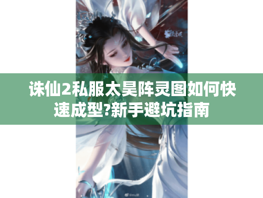 诛仙2私服太昊阵灵图如何快速成型?新手避坑指南 诛仙2私服太昊阵灵图如何快速成型?新手避坑指南