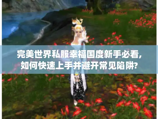 完美世界私服幸福国度新手必看,如何快速上手并避开常见陷阱? 完美世界私服幸福国度新手必看,如何快速上手并避开常见陷阱?