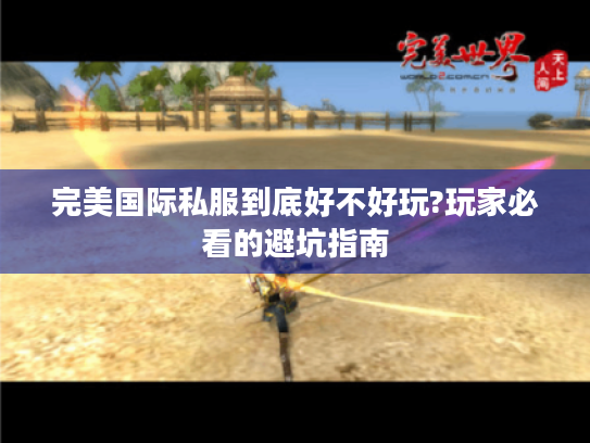 完美国际私服到底好不好玩?玩家必看的避坑指南 完美国际私服到底好不好玩?玩家必看的避坑指南