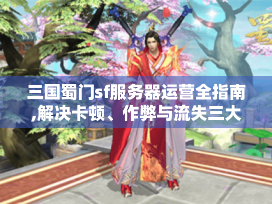 三国蜀门sf服务器运营全指南,解决卡顿、作弊与流失三大痛点 三国蜀门sf服务器运营全指南,解决卡顿、作弊与流失三大痛点