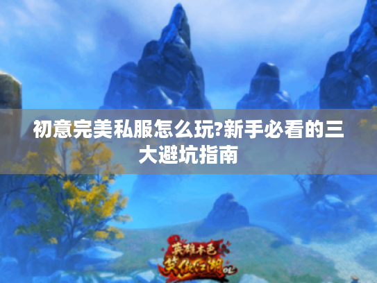 初意完美私服怎么玩?新手必看的三大避坑指南 初意完美私服怎么玩?新手必看的三大避坑指南