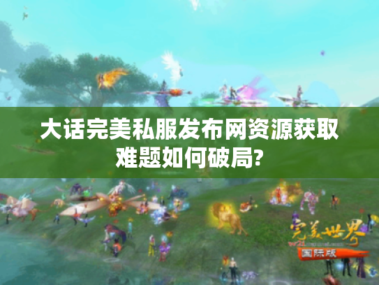 大话完美私服发布网资源获取难题如何破局? 大话完美私服发布网资源获取难题如何破局?