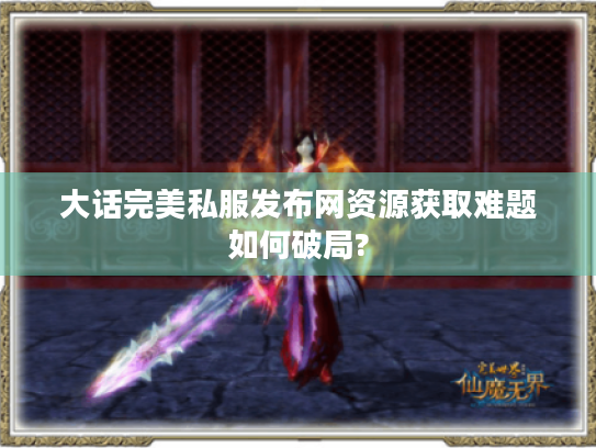 大话完美私服发布网资源获取难题如何破局? 大话完美私服发布网资源获取难题如何破局?