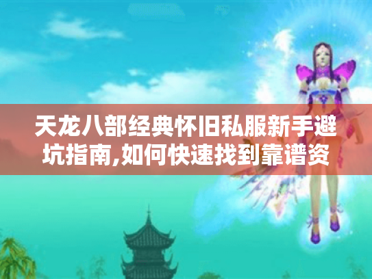 天龙八部经典怀旧私服新手避坑指南,如何快速找到靠谱资源?