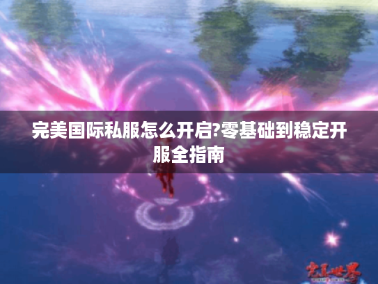 完美国际私服怎么开启?零基础到稳定开服全指南 完美国际私服怎么开启?零基础到稳定开服全指南