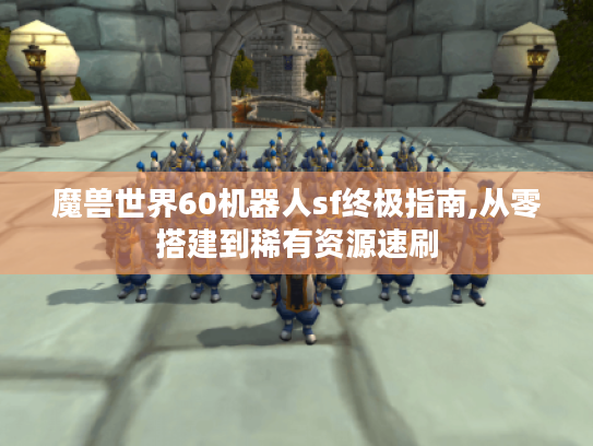 魔兽世界60机器人sf终极指南,从零搭建到稀有资源速刷 魔兽世界60机器人sf终极指南,从零搭建到稀有资源速刷