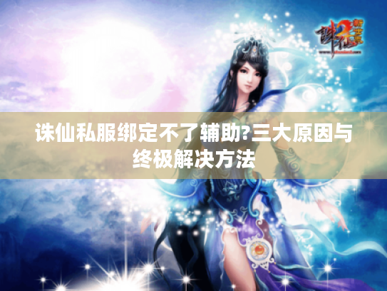 诛仙私服绑定不了辅助?三大原因与终极解决方法 诛仙私服绑定不了辅助?三大原因与终极解决方法