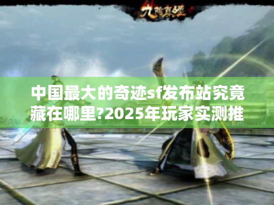 中国最大的奇迹sf发布站究竟藏在哪里?2025年玩家实测推荐 中国最大的奇迹sf发布站究竟藏在哪里?2025年玩家实测推荐