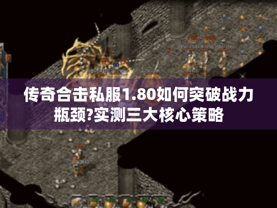 传奇合击私服1.80如何突破战力瓶颈?实测三大核心策略 传奇合击私服1.80如何突破战力瓶颈?实测三大核心策略