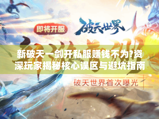 新破天一剑开私服赚钱不为?资深玩家揭秘核心误区与避坑指南 新破天一剑开私服赚钱不为?资深玩家揭秘核心误区与避坑指南