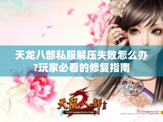 天龙八部私服解压失败怎么办?玩家必看的修复指南 天龙八部私服解压失败怎么办?玩家必看的修复指南