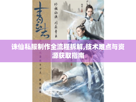 诛仙私服制作全流程拆解,技术难点与资源获取指南 诛仙私服制作全流程拆解,技术难点与资源获取指南