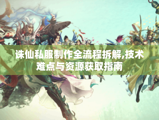 诛仙私服制作全流程拆解,技术难点与资源获取指南 诛仙私服制作全流程拆解,技术难点与资源获取指南