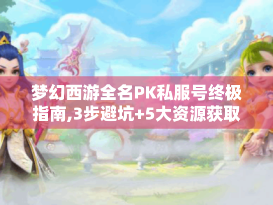 梦幻西游全名PK私服号终极指南,3步避坑+5大资源获取法 梦幻西游全名PK私服号终极指南,3步避坑+5大资源获取法