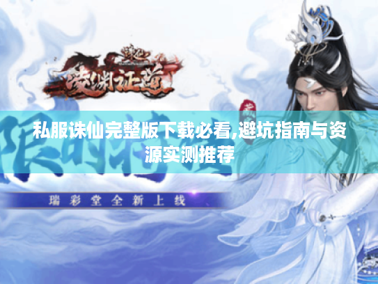 私服诛仙完整版下载必看,避坑指南与资源实测推荐 私服诛仙完整版下载必看,避坑指南与资源实测推荐