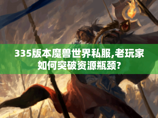335版本魔兽世界私服,老玩家如何突破资源瓶颈? 335版本魔兽世界私服,老玩家如何突破资源瓶颈?