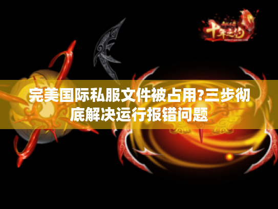 完美国际私服文件被占用?三步彻底解决运行报错问题 完美国际私服文件被占用?三步彻底解决运行报错问题