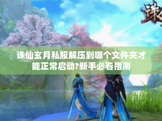 诛仙玄月私服解压到哪个文件夹才能正常启动?新手必看指南 诛仙玄月私服解压到哪个文件夹才能正常启动?新手必看指南