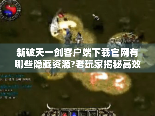 新破天一剑客户端下载官网有哪些隐藏资源?老玩家揭秘高效获取技巧 新破天一剑客户端下载官网有哪些隐藏资源?老玩家揭秘高效获取技巧
