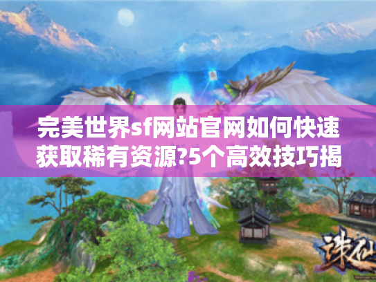 完美世界sf网站官网如何快速获取稀有资源?5个高效技巧揭秘