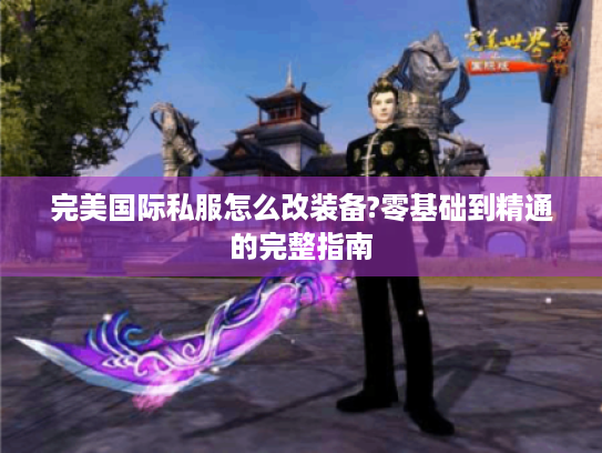 完美国际私服怎么改装备?零基础到精通的完整指南 完美国际私服怎么改装备?零基础到精通的完整指南