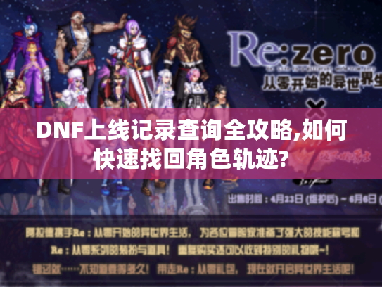 DNF上线记录查询全攻略,如何快速找回角色轨迹?