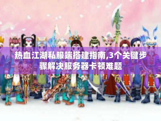 热血江湖私服端搭建指南,3个关键步骤解决服务器卡顿难题