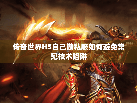 传奇世界H5自己做私服如何避免常见技术陷阱 传奇世界H5自己做私服如何避免常见技术陷阱