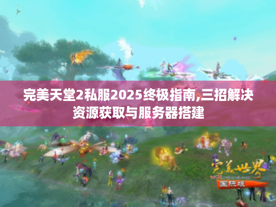 完美天堂2私服2025终极指南,三招解决资源获取与服务器搭建 完美天堂2私服2025终极指南,三招解决资源获取与服务器搭建