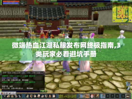 微端热血江湖私服发布网终极指南,3类玩家必看避坑手册 微端热血江湖私服发布网终极指南,3类玩家必看避坑手册