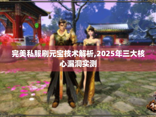 完美私服刷元宝技术解析,2025年三大核心漏洞实测 完美私服刷元宝技术解析,2025年三大核心漏洞实测